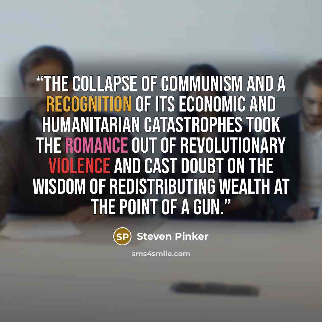 “The collapse of communism and a recognition of its economic and humanitarian catastrophes took the romance out of revolutionary violence and cast doubt on the wisdom of redistributing wealth at the point of a gun.” quote by Steven Pinker