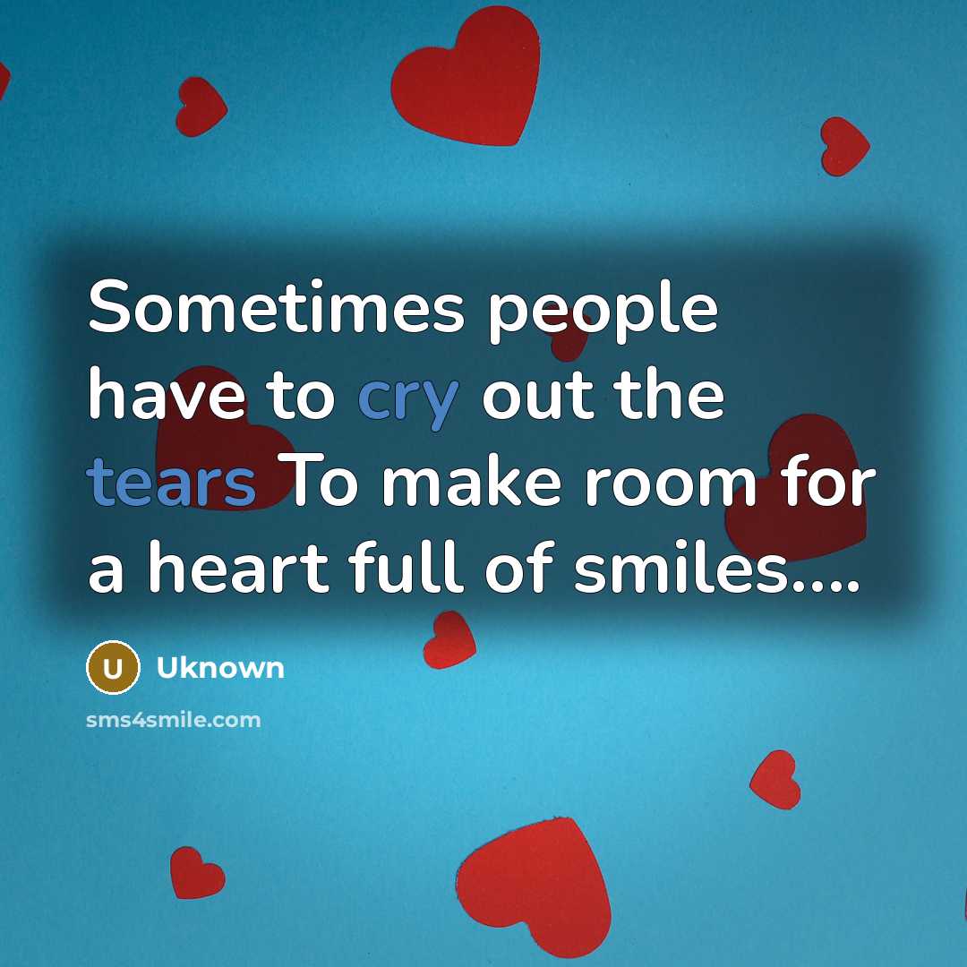 “Sometimes people have to cry out the tears To make room for a heart full of smiles….” quote by Uknown