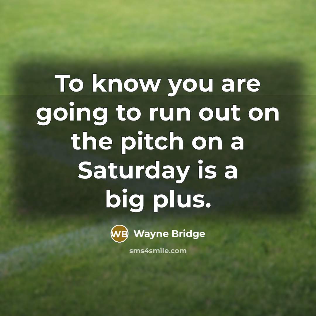 “To know you are going to run out on the pitch on a Saturday is a big plus.” quote by Wayne Bridge
