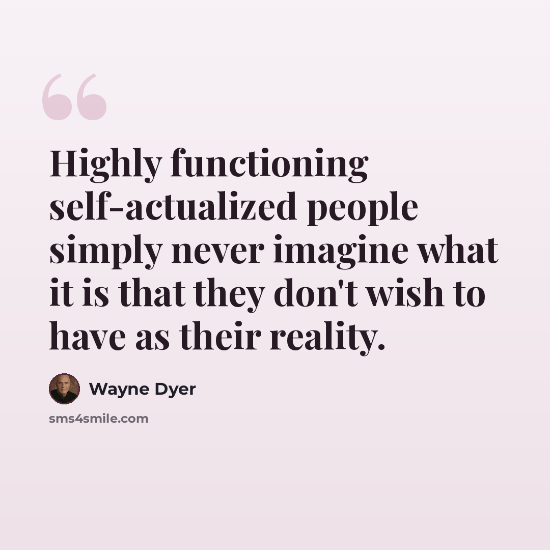 “Highly functioning self-actualized people simply never imagine what it is that they don't wish to have as their reality.” quote by Wayne Dyer