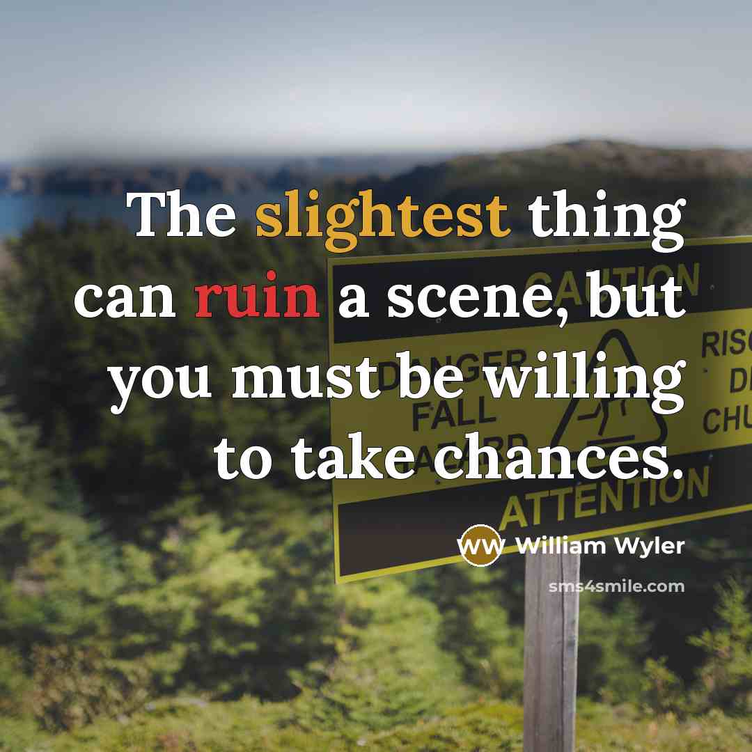 “The slightest thing can ruin a scene, but you must be willing to take chances.” quote by William Wyler