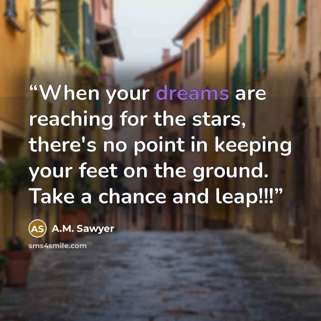 “When your dreams are reaching for the stars, there's no point in keeping your feet on the ground. Take a chance and leap!!!” quote by A.M. Sawyer