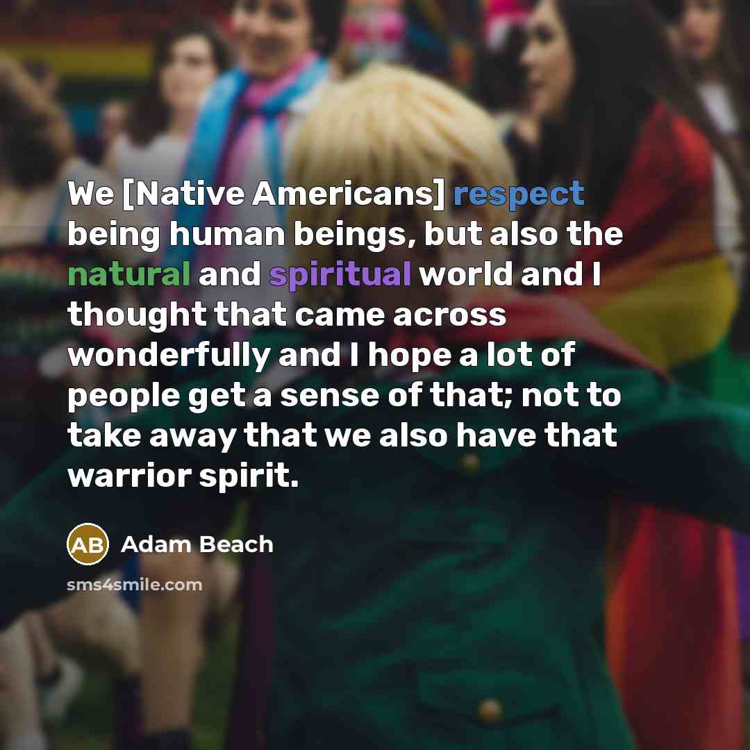 “We [Native Americans] respect being human beings, but also the natural and spiritual world and I thought that came across wonderfully and I hope a lot of people get a sense of that; not to take away that we also have that warrior spirit.” quote by Adam Beach