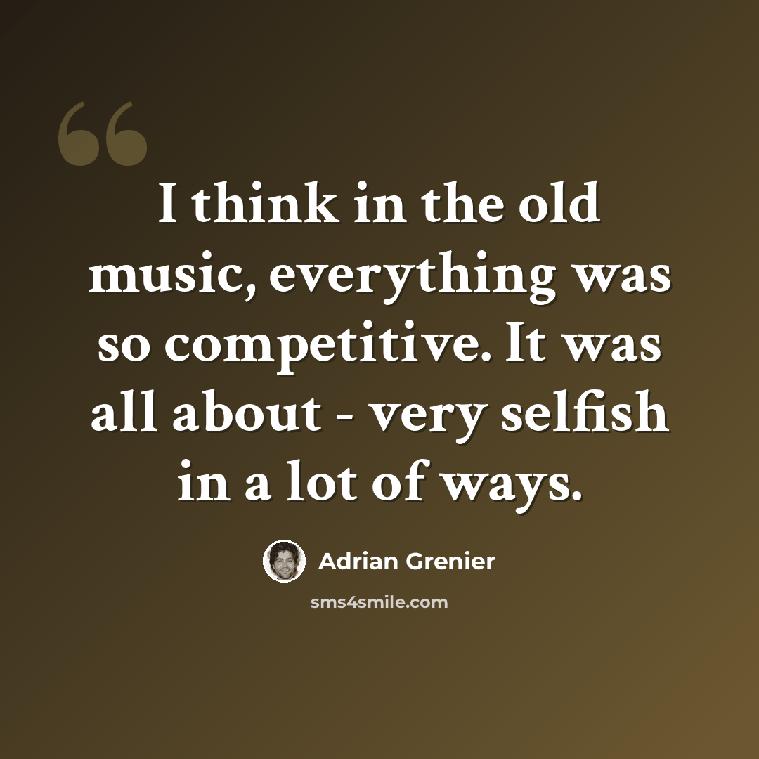 “I think in the old music, everything was so competitive. It was all about - very selfish in a lot of ways.” quote by Adrian Grenier