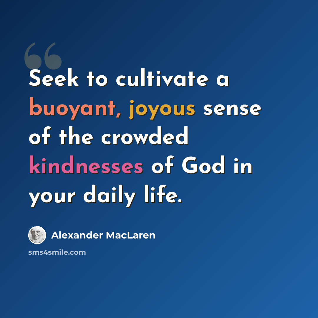 “Seek to cultivate a buoyant, joyous sense of the crowded kindnesses of God in your daily life.” quote by Alexander MacLaren