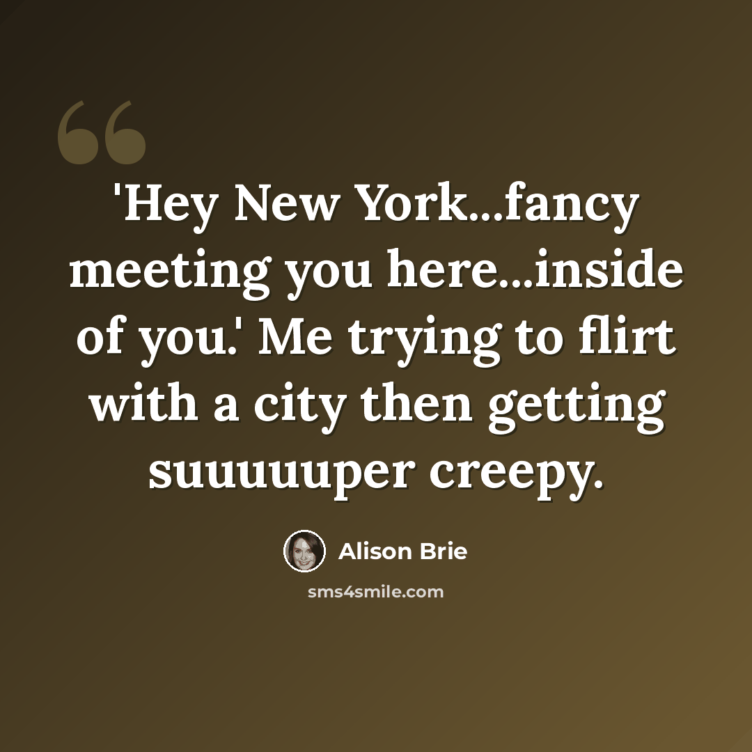 “'Hey New York...fancy meeting you here...inside of you.' Me trying to flirt with a city then getting suuuuuper creepy.” quote by Alison Brie