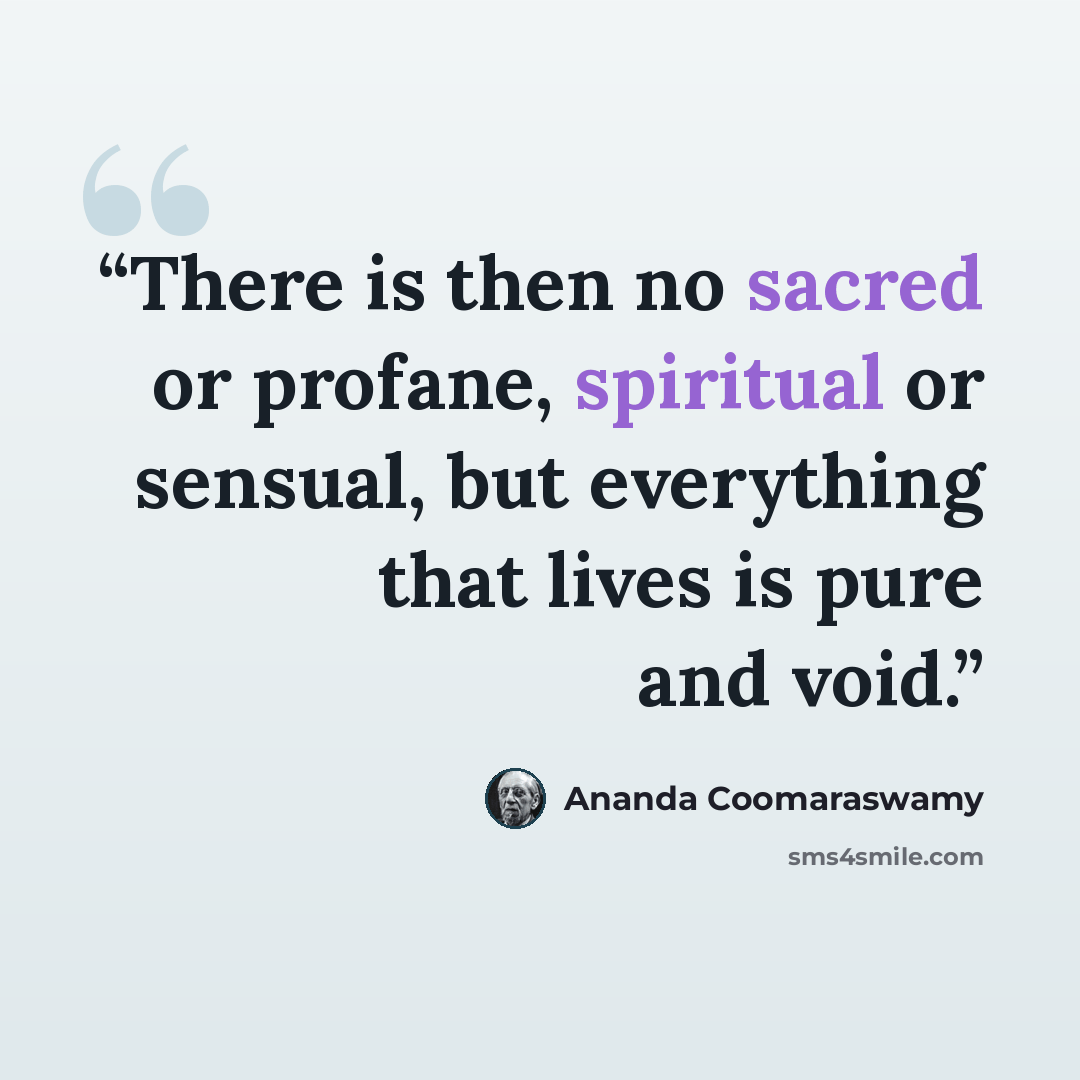 “There is then no sacred or profane, spiritual or sensual, but everything that lives is pure and void.” quote by Ananda Coomaraswamy