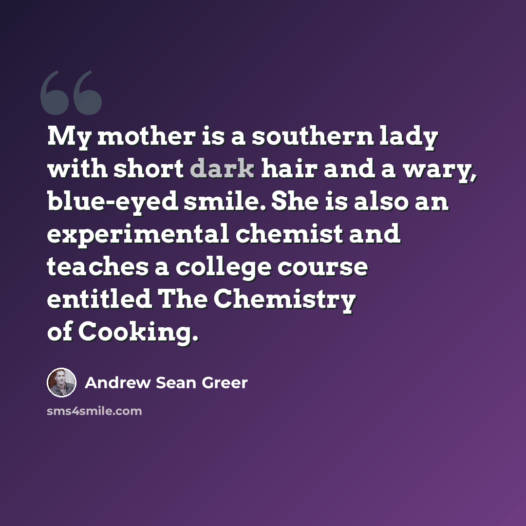 “My mother is a southern lady with short dark hair and a wary, blue-eyed smile. She is also an experimental chemist and teaches a college course entitled The Chemistry of Cooking.” quote by Andrew Sean Greer