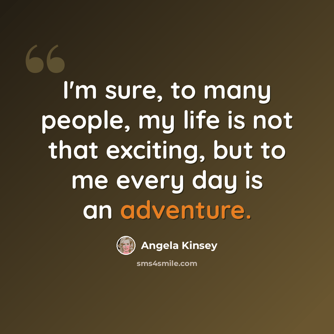 “I'm sure, to many people, my life is not that exciting, but to me every day is an adventure.” quote by Angela Kinsey
