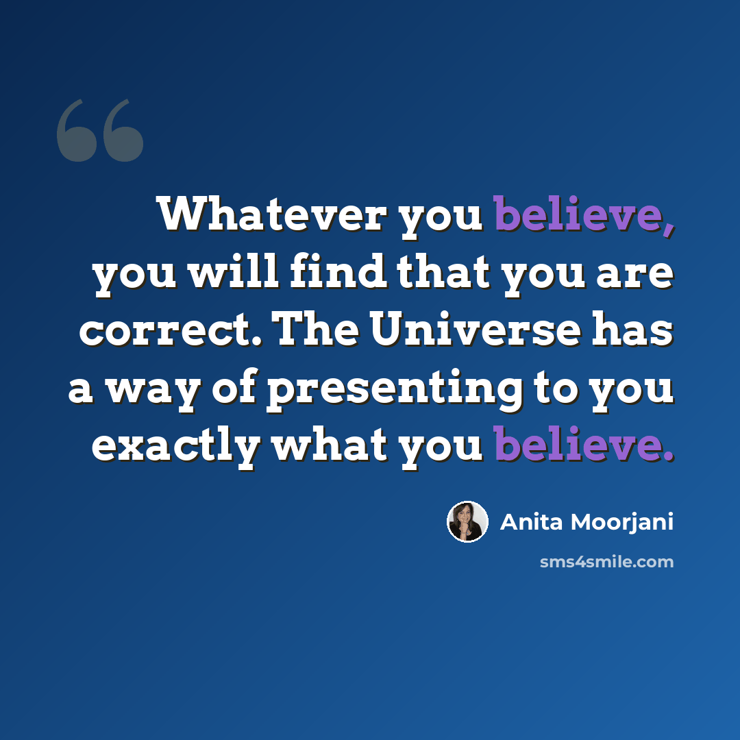 “Whatever you believe, you will find that you are correct. The Universe has a way of presenting to you exactly what you believe.” quote by Anita Moorjani