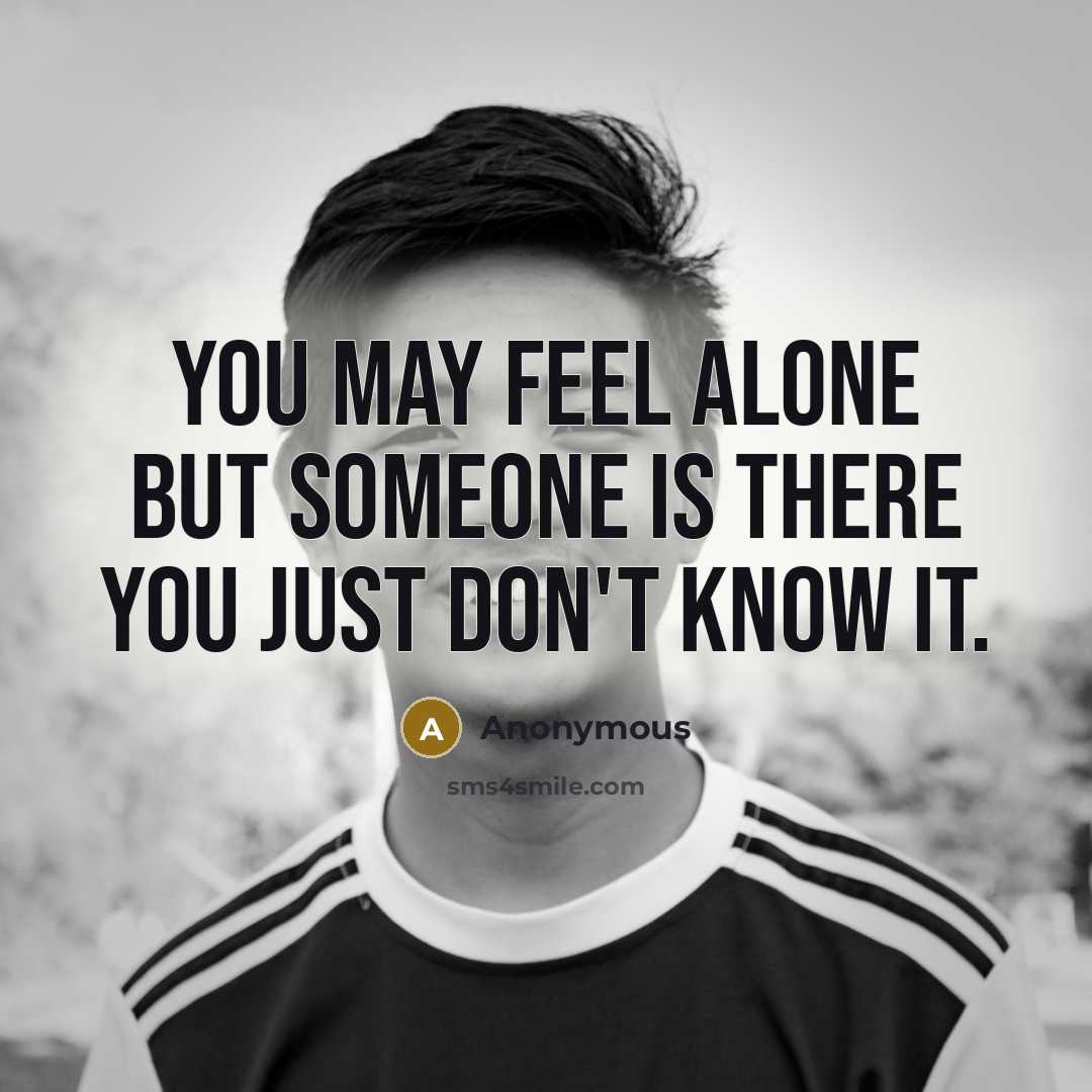 “You may feel alone but someone IS there you just don't know it.” quote by Anonymous