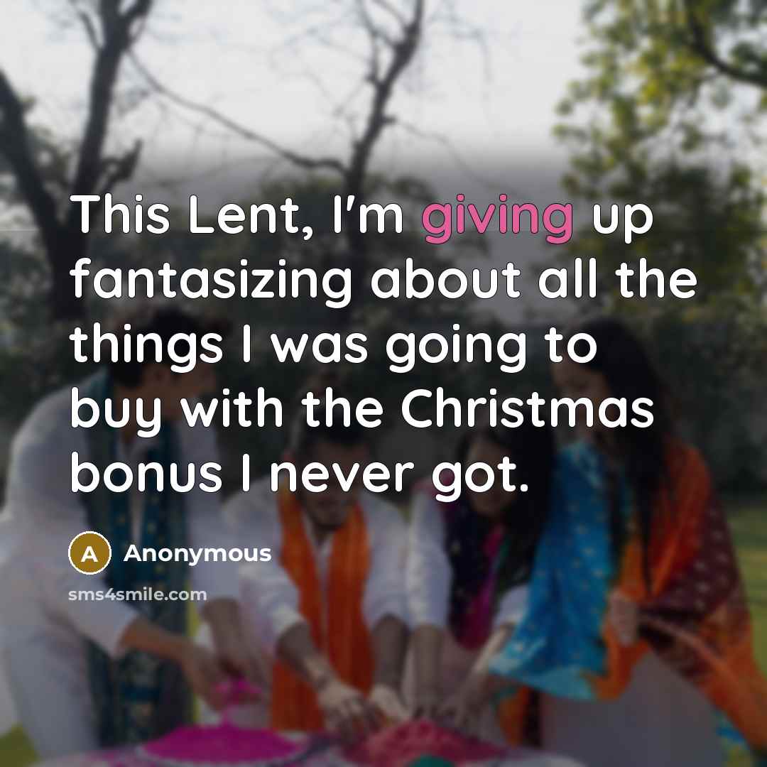 “This Lent, I'm giving up fantasizing about all the things I was going to buy with the Christmas bonus I never got.” quote by Anonymous
