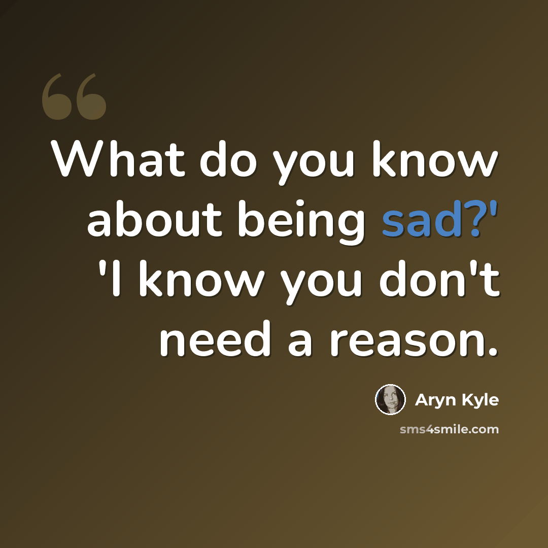“What do you know about being sad?' 'I know you don't need a reason.” quote by Aryn Kyle