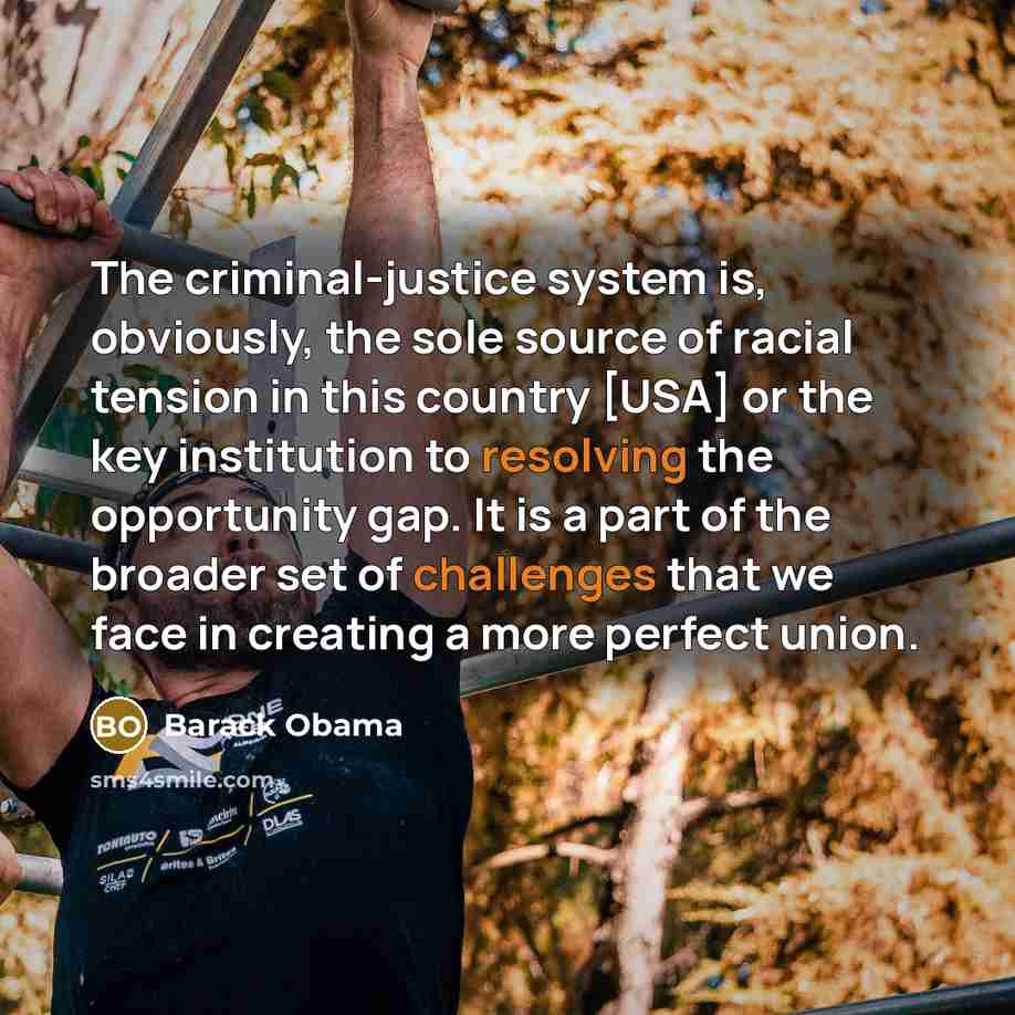 “The criminal-justice system is, obviously, the sole source of racial tension in this country [USA] or the key institution to resolving the opportunity gap. It is a part of the broader set of challenges that we face in creating a more perfect union.” quote by Barack Obama