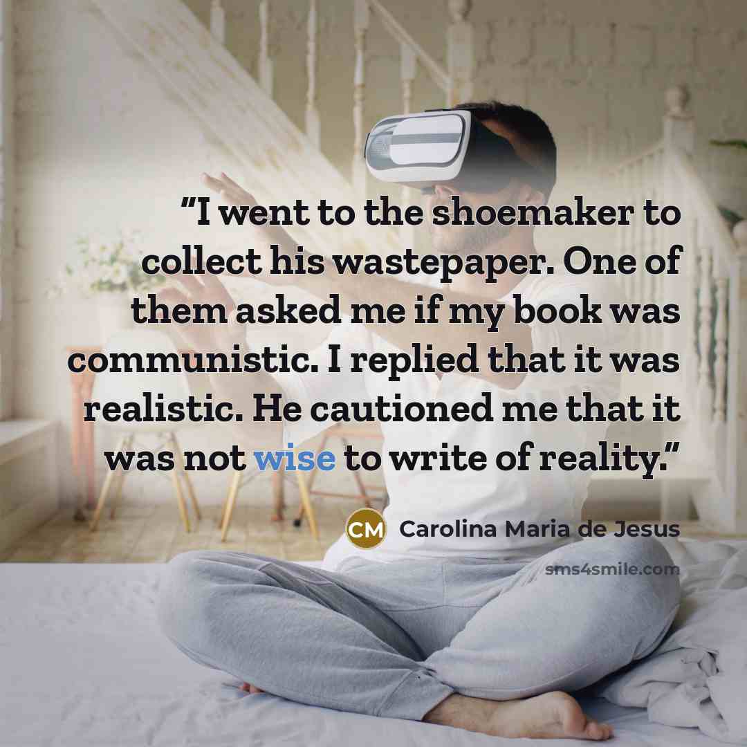 “I went to the shoemaker to collect his wastepaper. One of them asked me if my book was communistic. I replied that it was realistic. He cautioned me that it was not wise to write of reality.” quote by Carolina Maria de Jesus