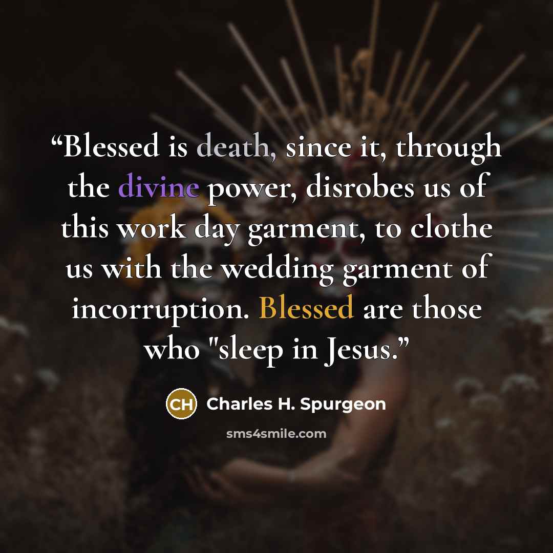 “Blessed is death, since it, through the divine power, disrobes us of this work day garment, to clothe us with the wedding garment of incorruption. Blessed are those who "sleep in Jesus.” quote by Charles H. Spurgeon