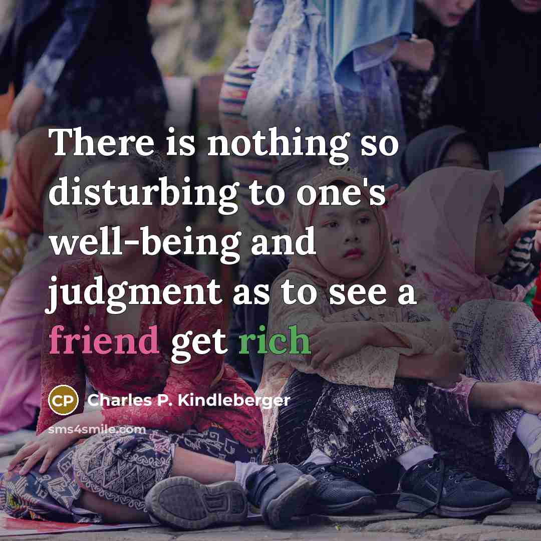 “There is nothing so disturbing to one's well-being and judgment as to see a friend get rich” quote by Charles P. Kindleberger