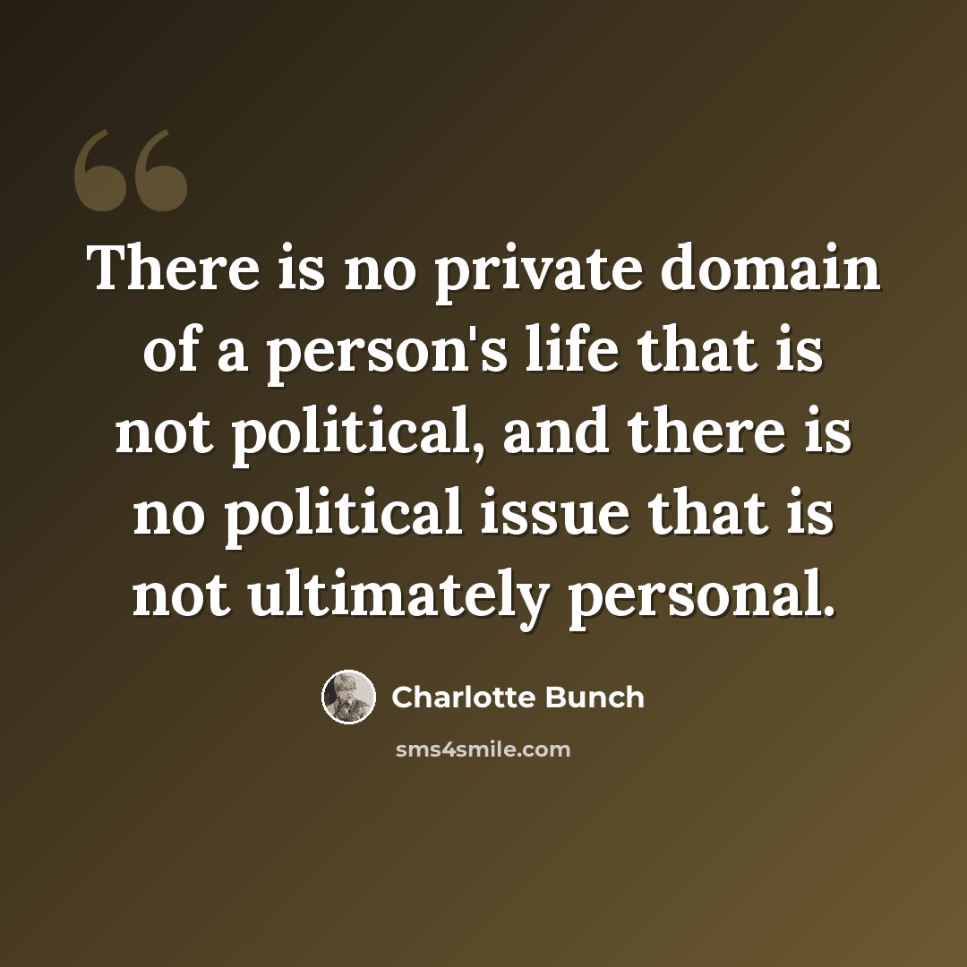 “There is no private domain of a person's life that is not political, and there is no political issue that is not ultimately personal.” quote by Charlotte Bunch