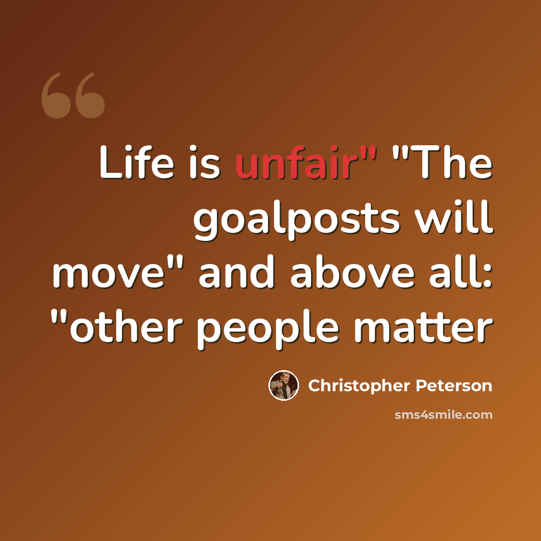 “Life is unfair" "The goalposts will move" and above all: "other people matter” quote by Christopher Peterson