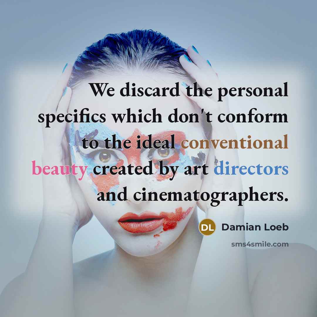 “We discard the personal specifics which don't conform to the ideal conventional beauty created by art directors and cinematographers.” quote by Damian Loeb