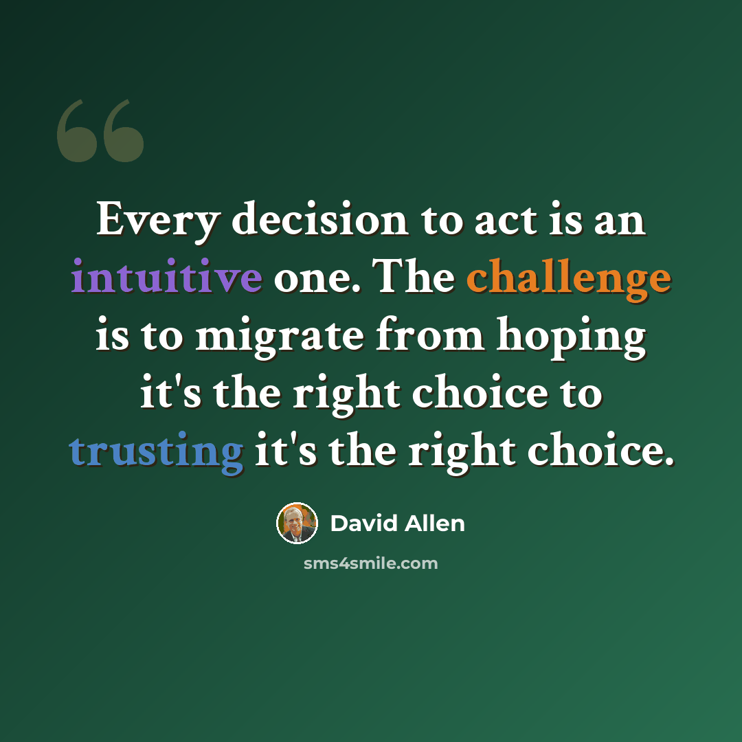 “Every decision to act is an intuitive one. The challenge is to migrate from hoping it's the right choice to trusting it's the right choice.” quote by David Allen