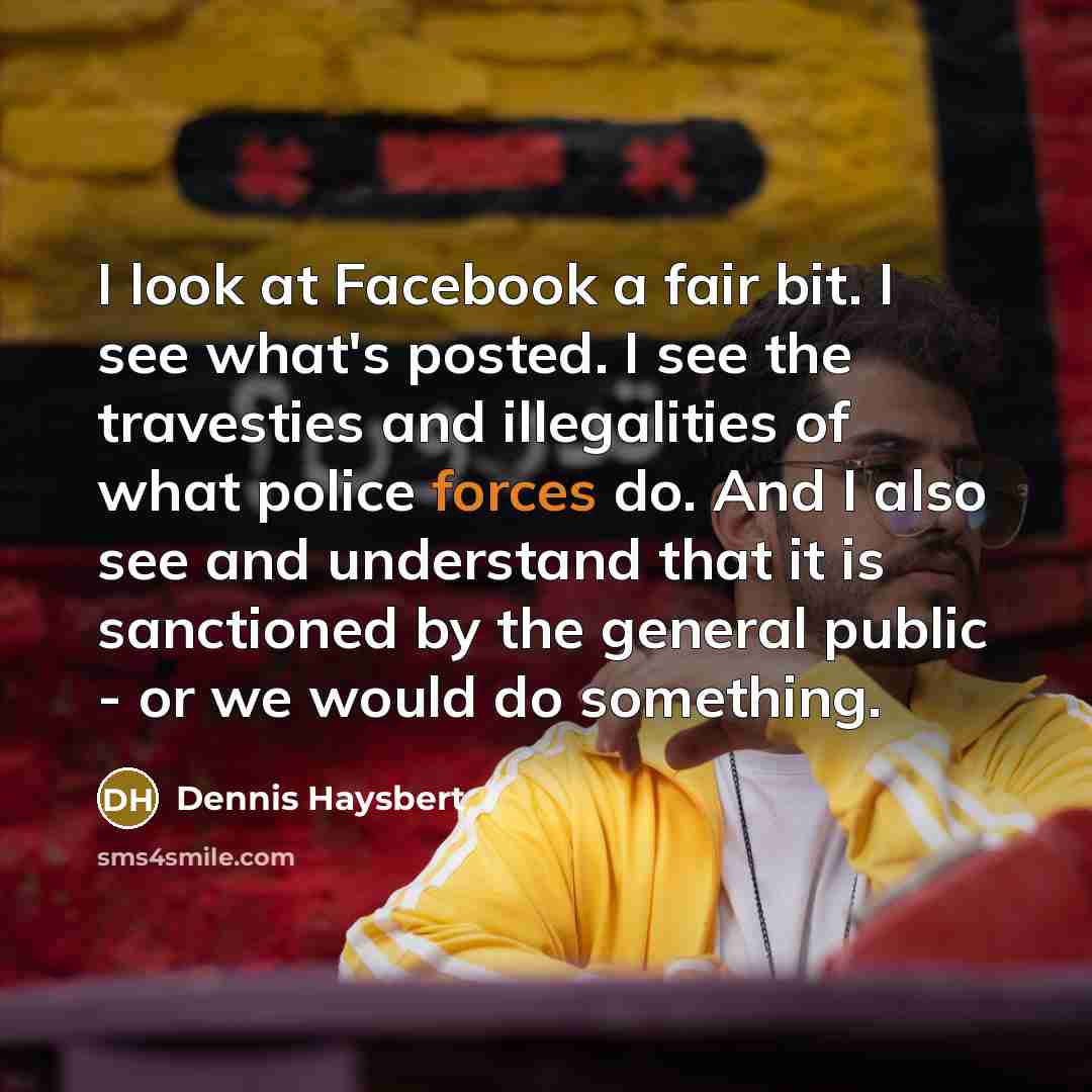 “I look at Facebook a fair bit. I see what's posted. I see the travesties and illegalities of what police forces do. And I also see and understand that it is sanctioned by the general public - or we would do something.” quote by Dennis Haysbert