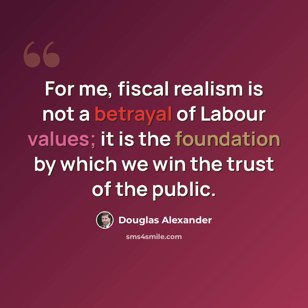 “For me, fiscal realism is not a betrayal of Labour values; it is the foundation by which we win the trust of the public.” quote by Douglas Alexander