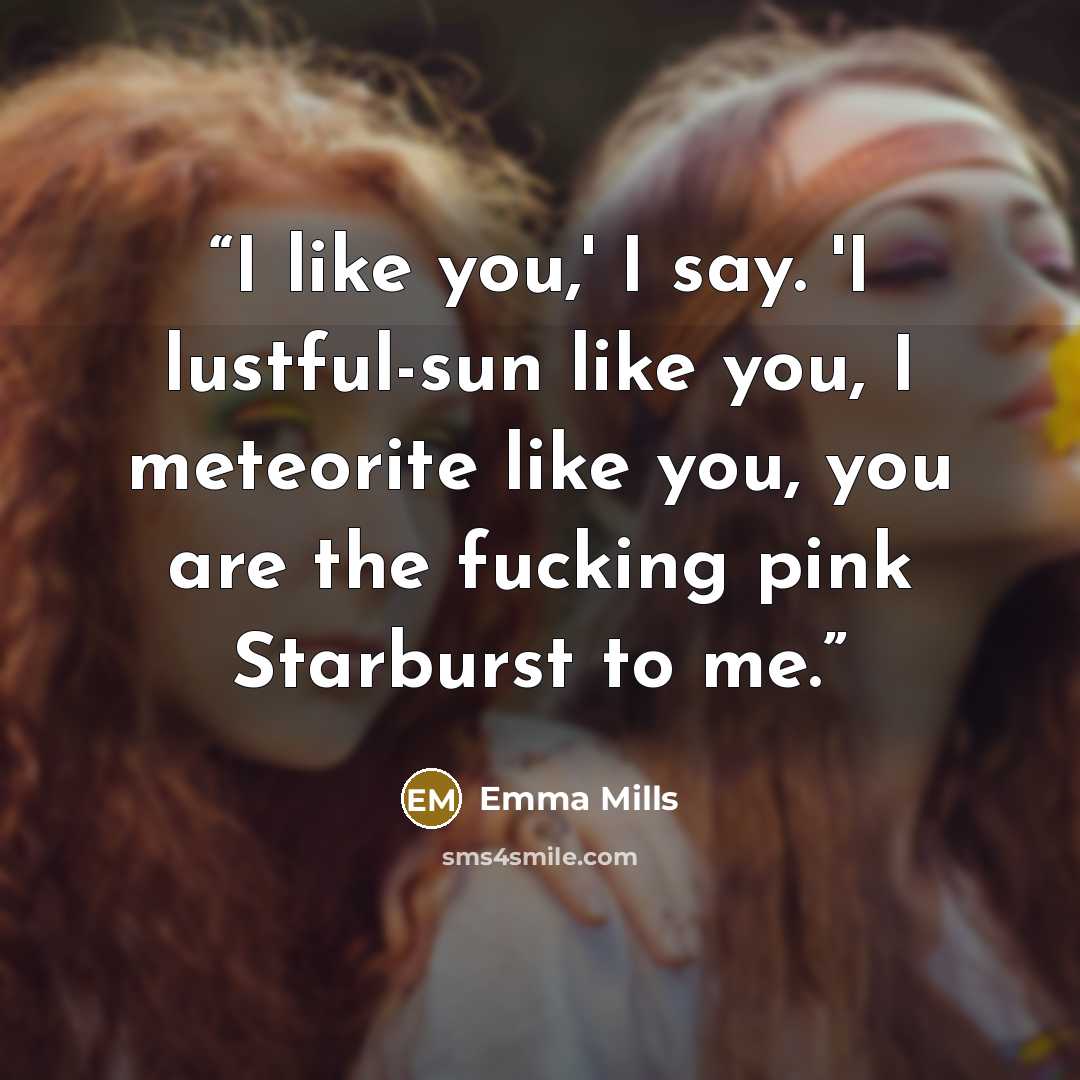 “I like you,' I say. 'I lustful-sun like you, I meteorite like you, you are the fucking pink Starburst to me.” quote by Emma Mills