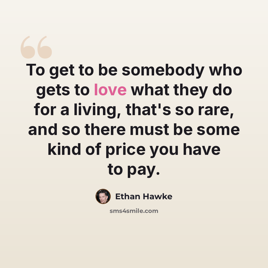 “To get to be somebody who gets to love what they do for a living, that's so rare, and so there must be some kind of price you have to pay.” quote by Ethan Hawke