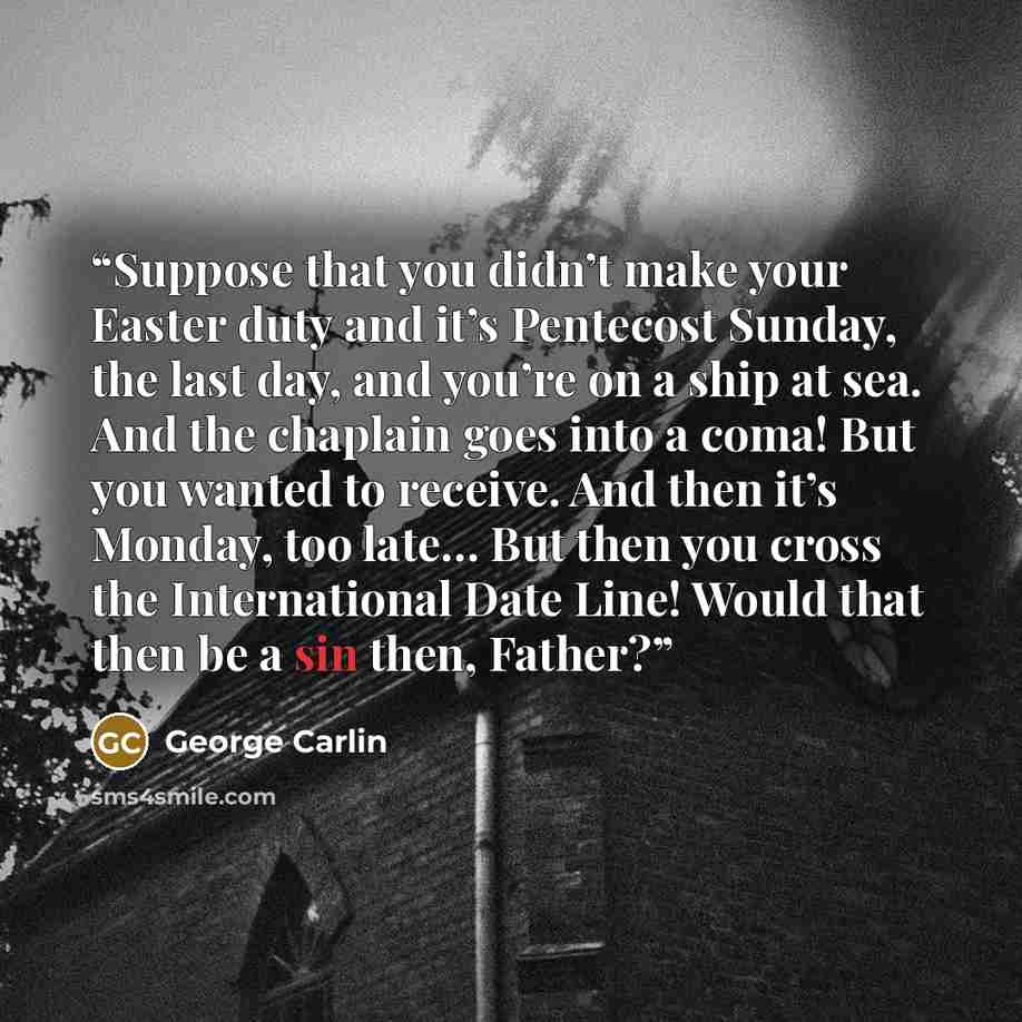 “Suppose that you didn’t make your Easter duty and it’s Pentecost Sunday, the last day, and you’re on a ship at sea. And the chaplain goes into a coma! But you wanted to receive. And then it’s Monday, too late… But then you cross the International Date Line! Would that then be a sin then, Father?” quote by George Carlin