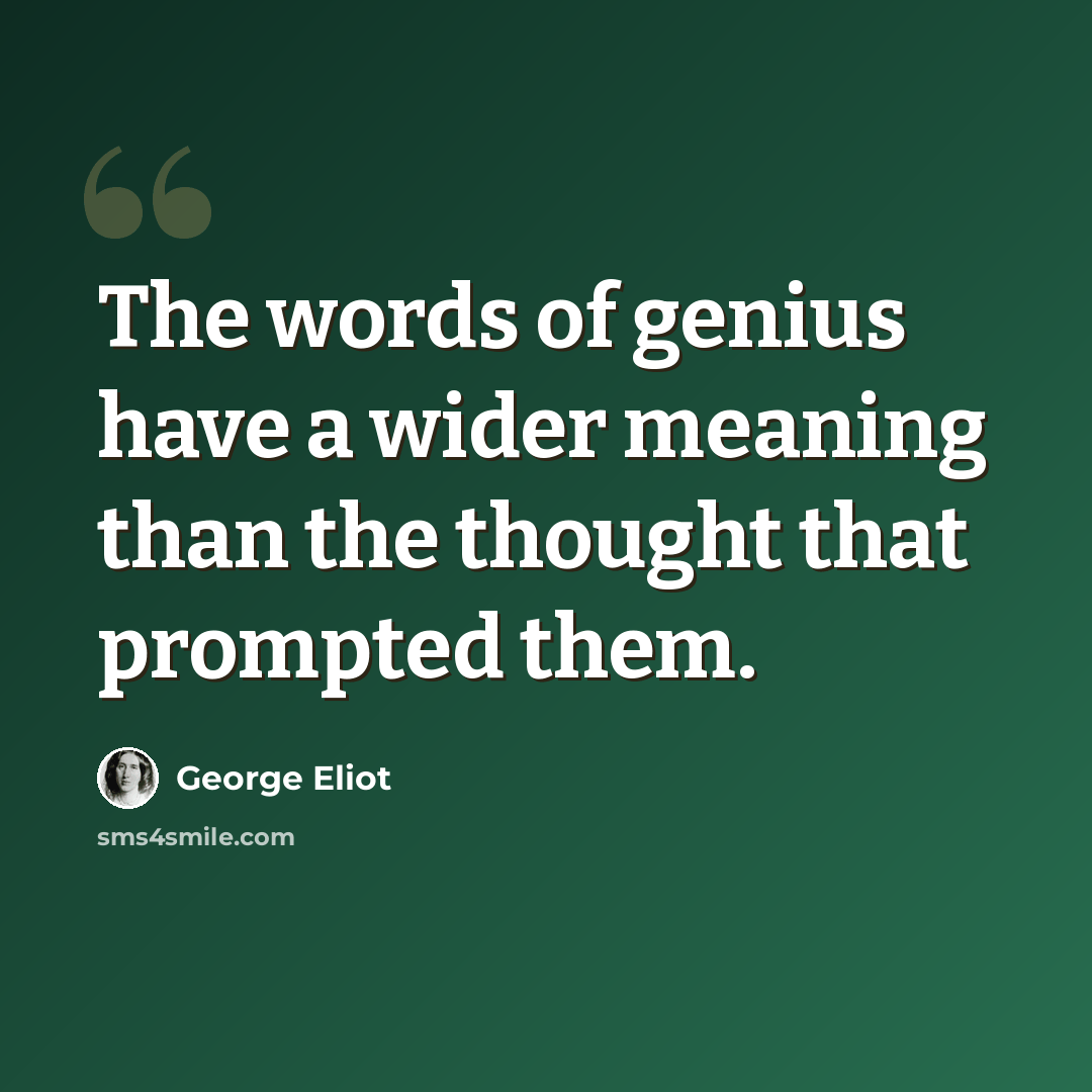 “The words of genius have a wider meaning than the thought that prompted them.” quote by George Eliot