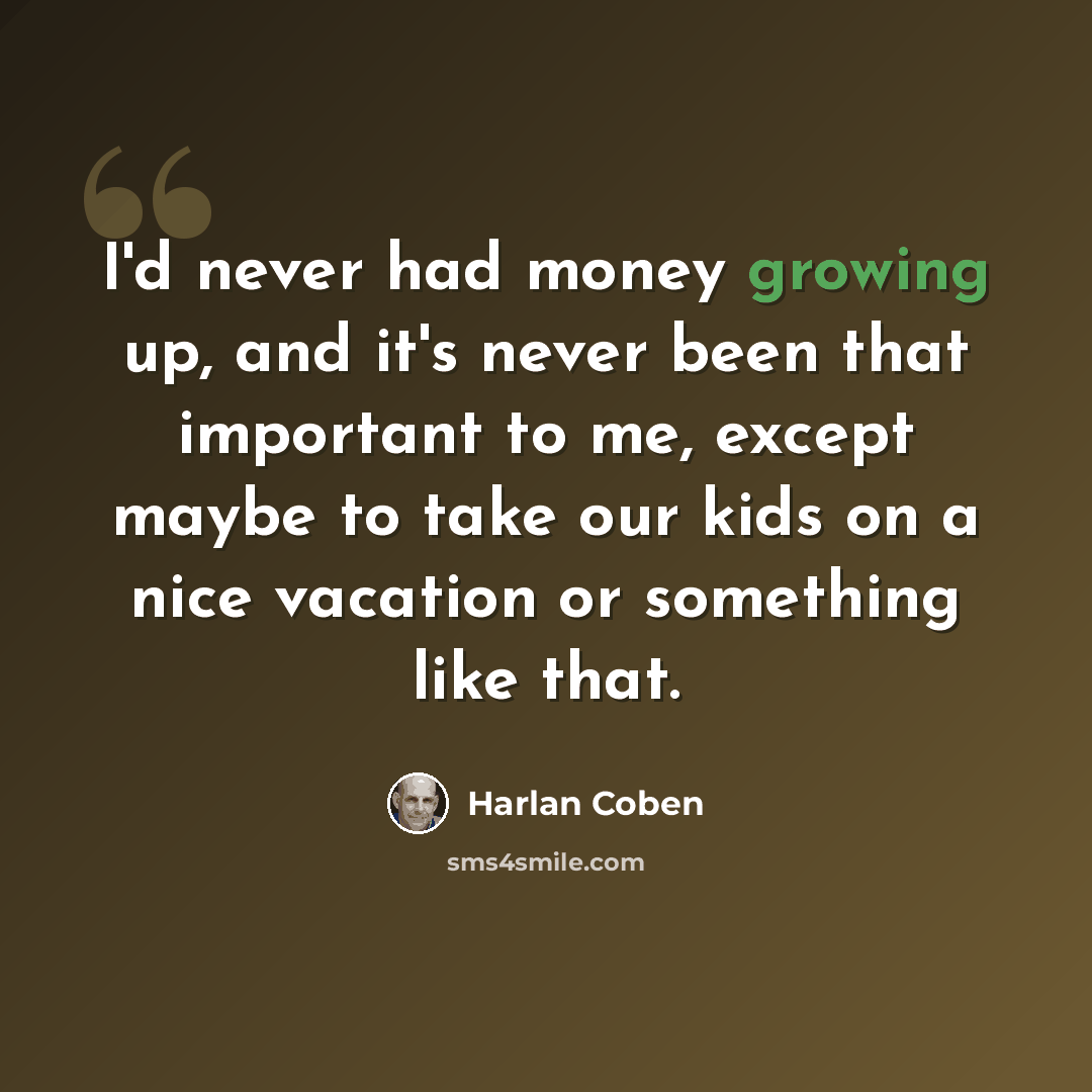 “I'd never had money growing up, and it's never been that important to me, except maybe to take our kids on a nice vacation or something like that.” quote by Harlan Coben
