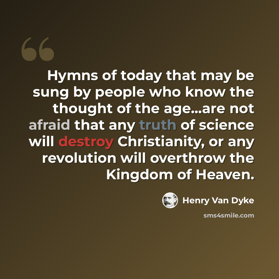 “Hymns of today that may be sung by people who know the thought of the age...are not afraid that any truth of science will destroy Christianity, or any revolution will overthrow the Kingdom of Heaven.” quote by Henry Van Dyke