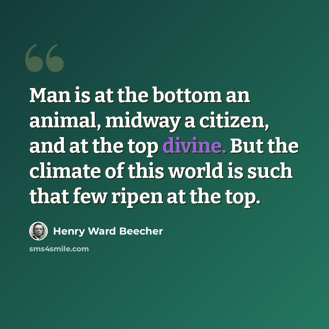 “Man is at the bottom an animal, midway a citizen, and at the top divine. But the climate of this world is such that few ripen at the top.” quote by Henry Ward Beecher
