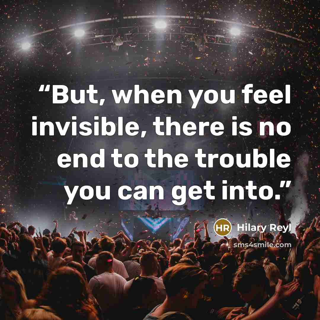 “But, when you feel invisible, there is no end to the trouble you can get into.” quote by Hilary Reyl