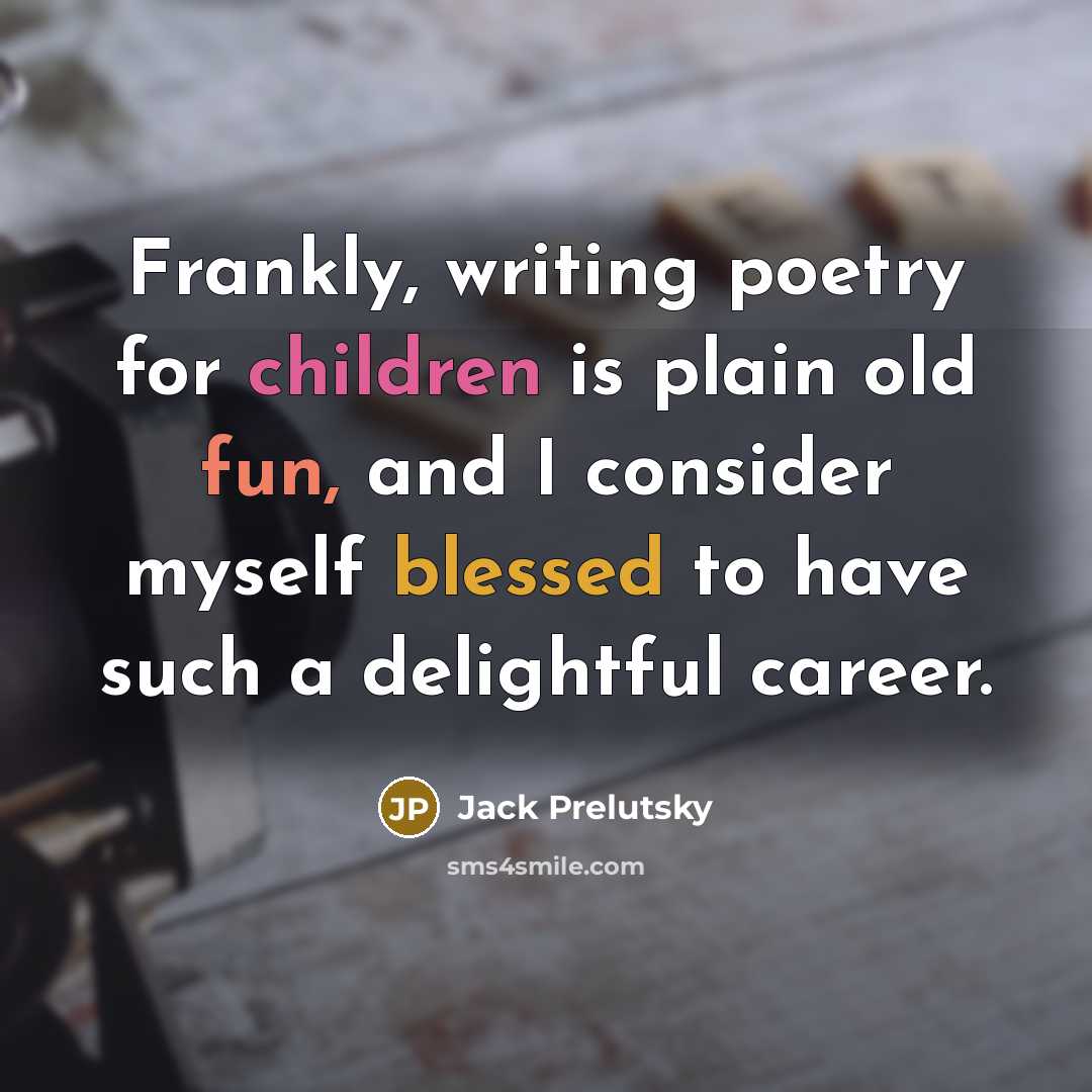 “Frankly, writing poetry for children is plain old fun, and I consider myself blessed to have such a delightful career.” quote by Jack Prelutsky