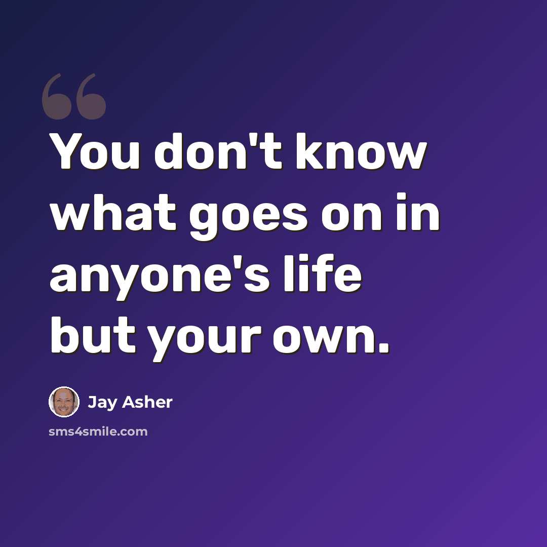 “You don't know what goes on in anyone's life but your own.” quote by Jay Asher
