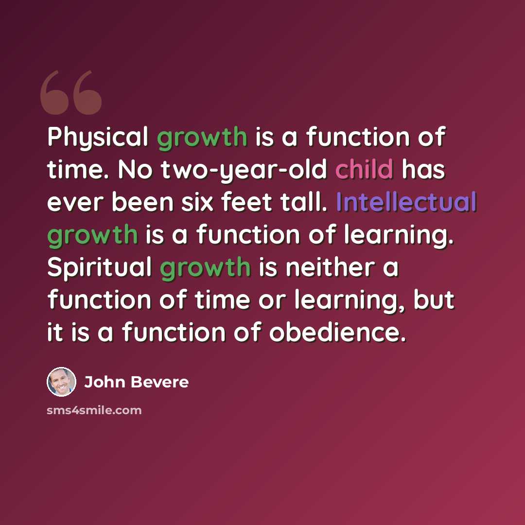 “Physical growth is a function of time. No two-year-old child has ever been six feet tall. Intellectual growth is a function of learning. Spiritual growth is neither a function of time or learning, but it is a function of obedience.” quote by John Bevere