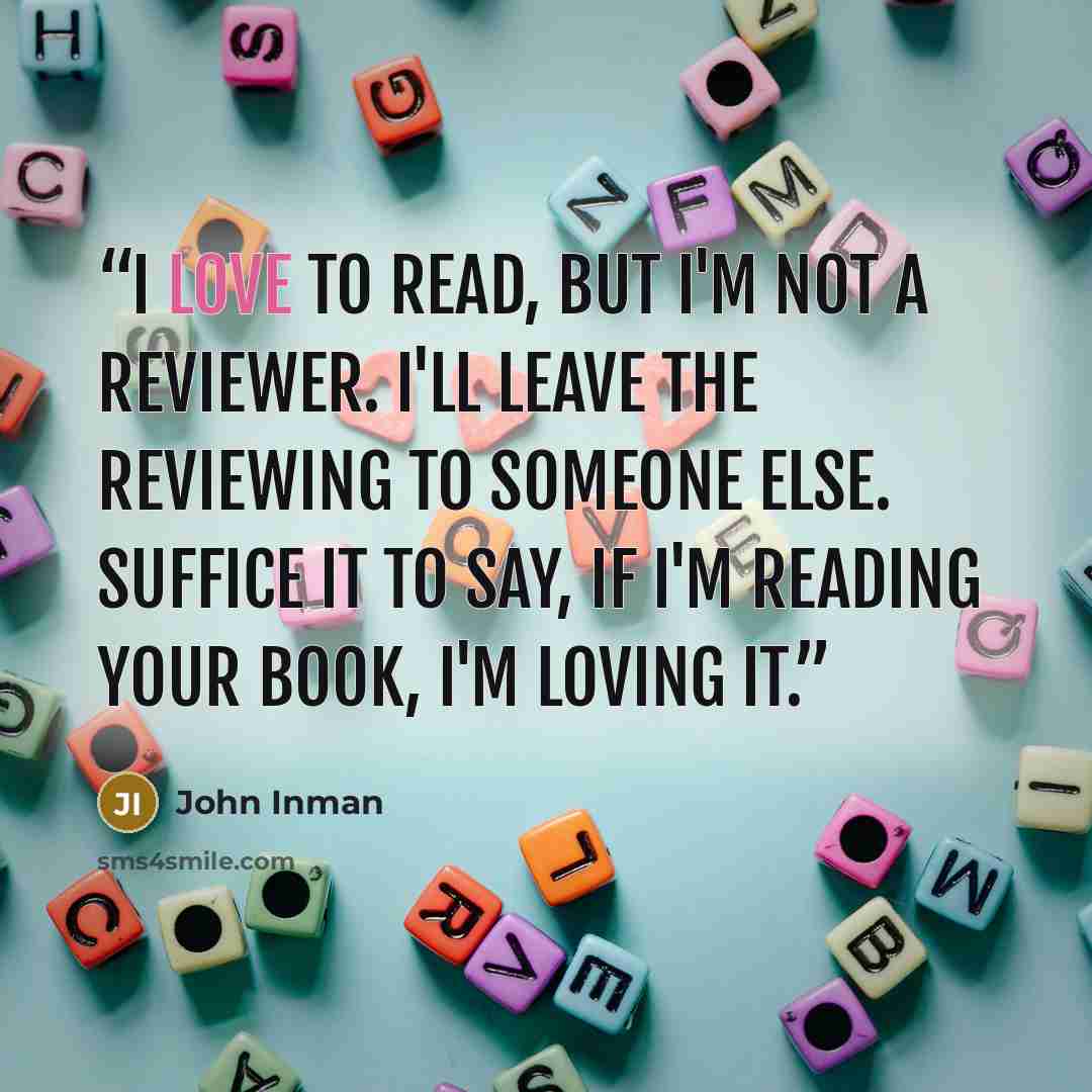 “I love to read, but I'm not a reviewer. I'll leave the reviewing to someone else. Suffice it to say, if I'm reading your book, I'm loving it.” quote by John Inman