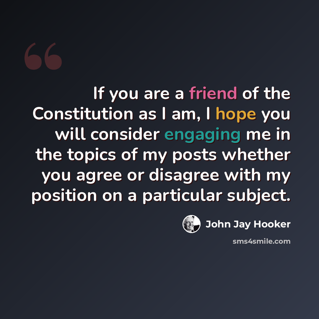 “If you are a friend of the Constitution as I am, I hope you will consider engaging me in the topics of my posts whether you agree or disagree with my position on a particular subject.” quote by John Jay Hooker