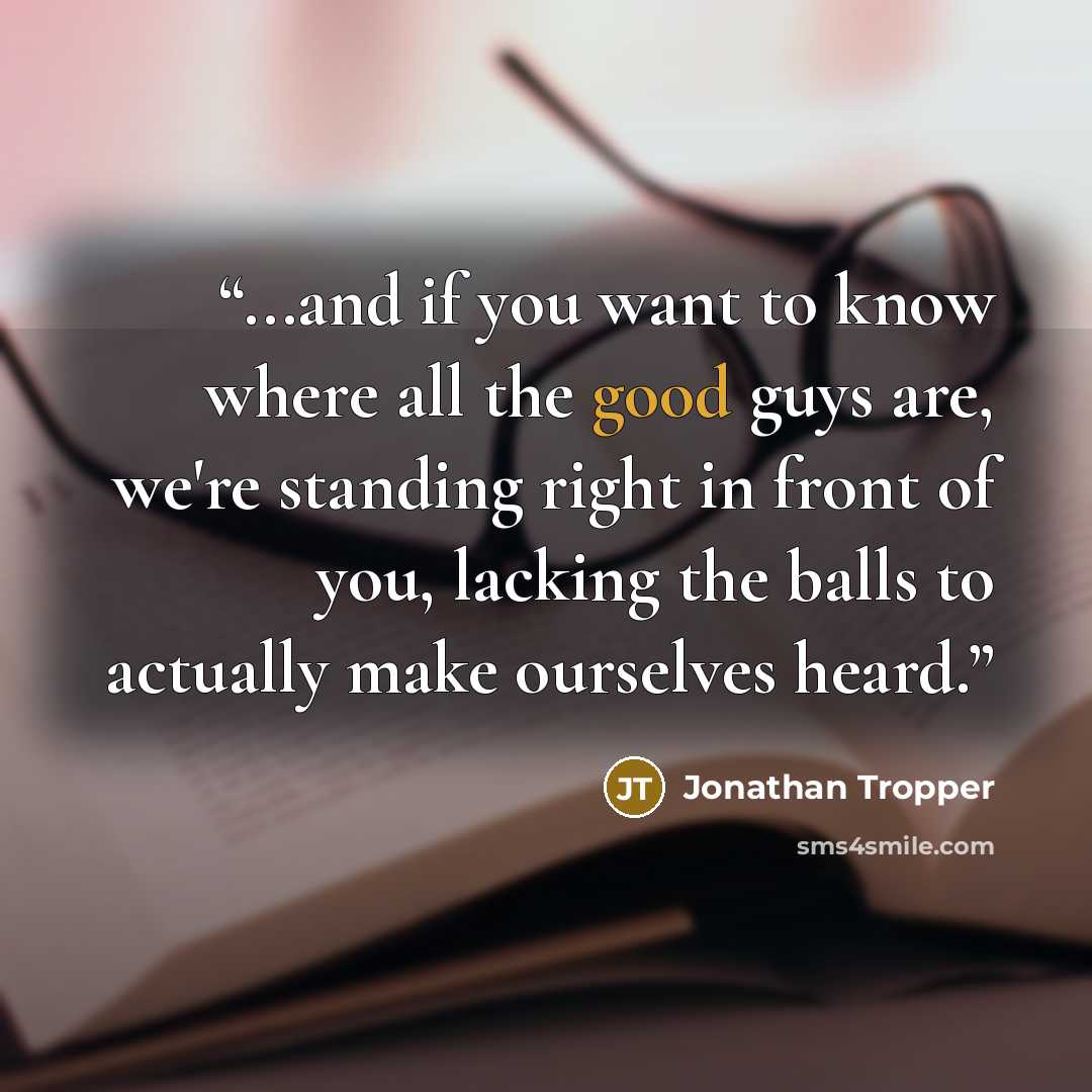 “...and if you want to know where all the good guys are, we're standing right in front of you, lacking the balls to actually make ourselves heard.” quote by Jonathan Tropper