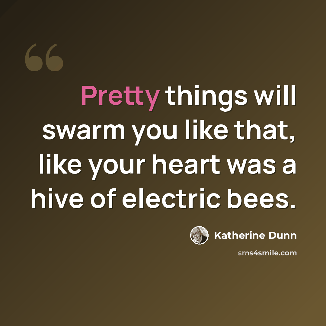 “Pretty things will swarm you like that, like your heart was a hive of electric bees.” quote by Katherine Dunn