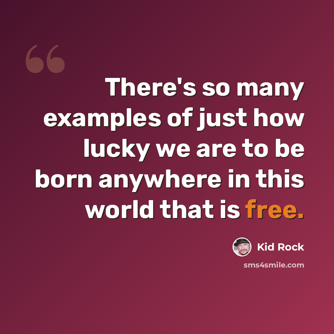 “There's so many examples of just how lucky we are to be born anywhere in this world that is free.” quote by Kid Rock