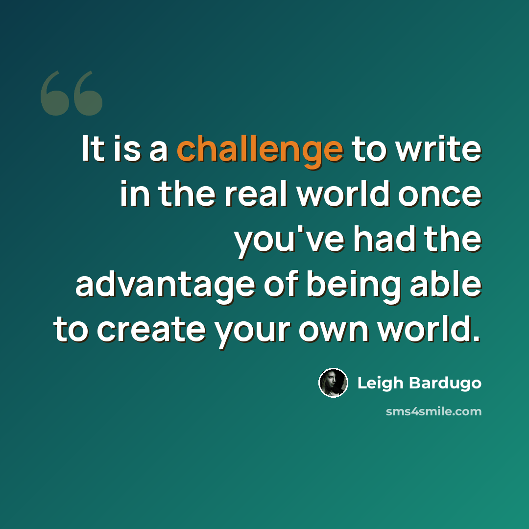 “It is a challenge to write in the real world once you've had the advantage of being able to create your own world.” quote by Leigh Bardugo