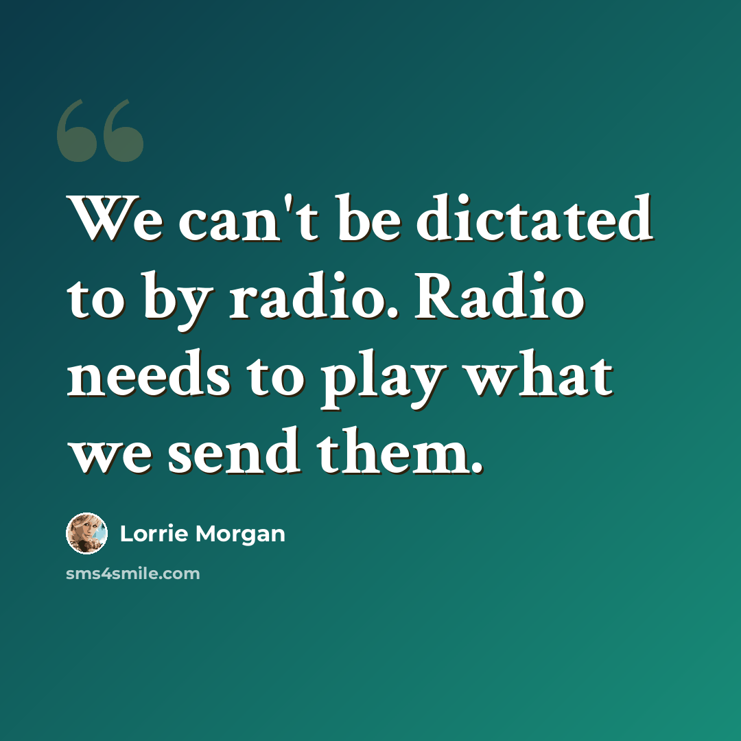 “We can't be dictated to by radio. Radio needs to play what we send them.” quote by Lorrie Morgan