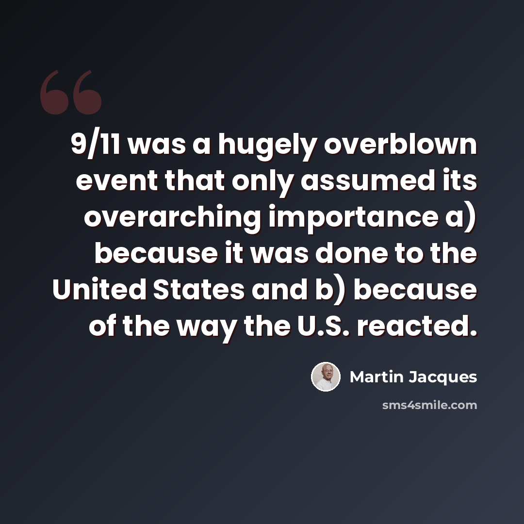 “9/11 was a hugely overblown event that only assumed its overarching importance a) because it was done to the United States and b) because of the way the U.S. reacted.” quote by Martin Jacques