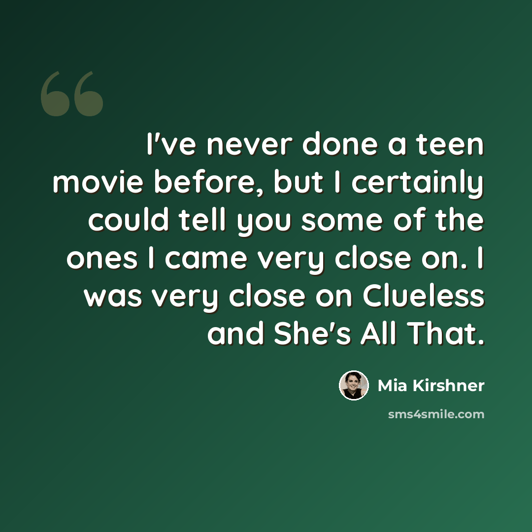 “I've never done a teen movie before, but I certainly could tell you some of the ones I came very close on. I was very close on Clueless and She's All That.” quote by Mia Kirshner