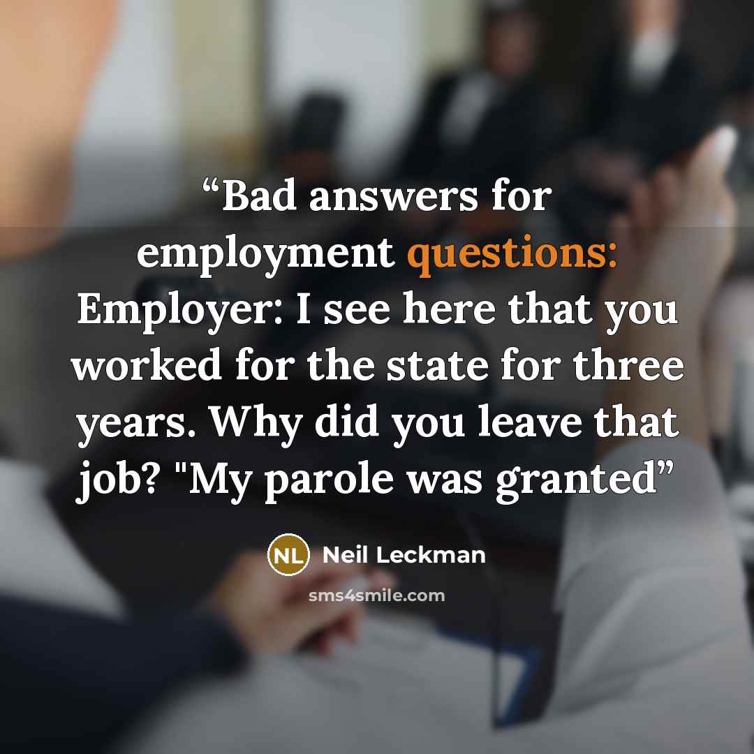 “Bad answers for employment questions: Employer: I see here that you worked for the state for three years. Why did you leave that job? "My parole was granted” quote by Neil Leckman