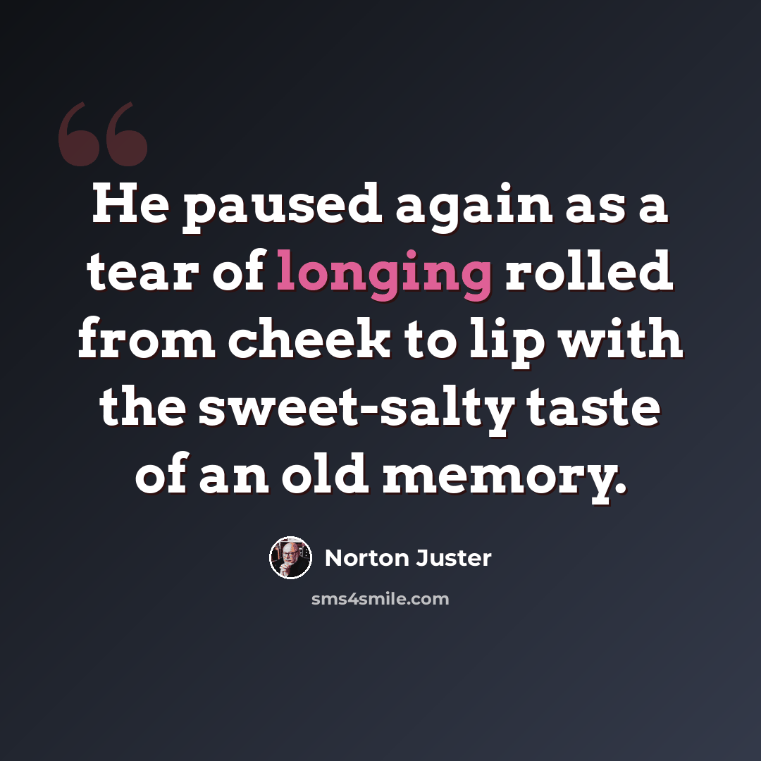 “He paused again as a tear of longing rolled from cheek to lip with the sweet-salty taste of an old memory.” quote by Norton Juster