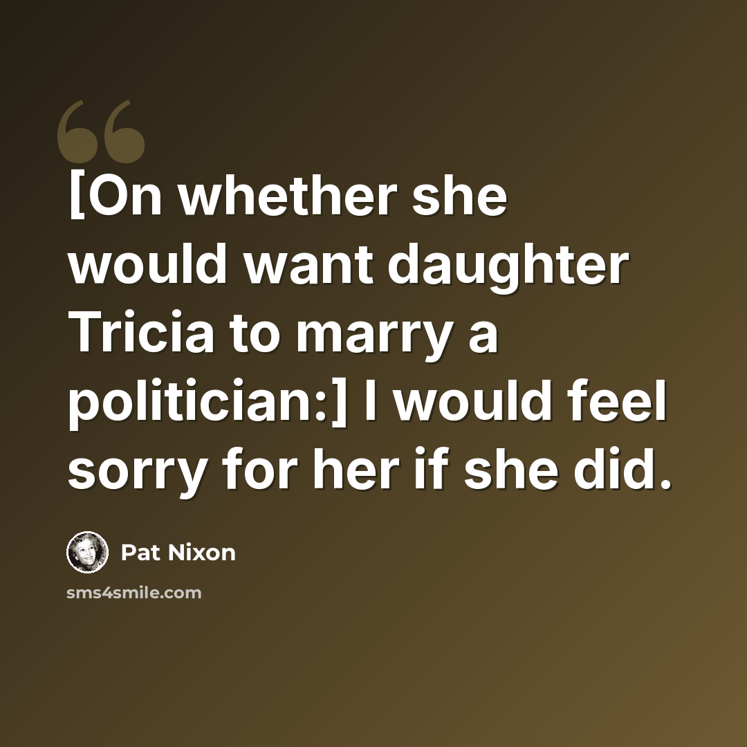 “[On whether she would want daughter Tricia to marry a politician:] I would feel sorry for her if she did.” quote by Pat Nixon